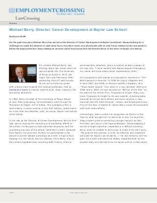 Feature


Michael Berry, Director, Career Development at Baylor Law School
By Donna McGill


For the past two years, Michael Berry has served as the Director of Career Development at Baylor Law School. Always looking for a
challenge, he made the decision to walk away from a lucrative career as a pharmacist with an east Texas medical center and opted to
follow the legal profession. Keep reading as we learn about the journey that led Director Berry to the doors of Baylor Law School.




                            It’s unlikely Michael Berry was           sentimentality attached, which is evident as Berry speaks of
                            thinking about law school when he         his new role, ‘’I have worked with Baylor lawyers throughout
                            was accepted into The University          my career and have always been impressed by them’’.
                            of Texas at Austin in 1972. His
                            major then was Pharmacy. After            His recognitions and awards are impressive. Honored in ‘’The
                            graduating from UT with honors,           Best Lawyers in America’’ in 2009 for Injury Litigation and
                            he set out to build his career            in both 2007 and 2009, in Product Liability Litigation, as a
with a focus more towards the medical profession. And an              ‘’Texas Super Lawyer’’ four years in a row, between 2004 and
impressive career is exactly what he built. Soon, however, the        2008 and in 2005, he was honored as ‘’Mentor of the Year’’ by
law sector beckoned.                                                  his peers at his former firm, Thompson & Knight. Many may
                                                                      know Thompson & Knight for its own awards, including being
In 1984, Berry enrolled at The University of Texas School             honored for its pro bono efforts and more recently, it was
of Law. After graduating, he immediately went to work for             honored with the 2010 Mexican - Labour and Employment Law
Thompson & Knight, LLP in Dallas. This prestigious firm is            Firm of the Year. It stands to reason Berry would be associated
where Berry, a senior partner in the Trial Section, called home       with such noble efforts.
for more than two decades, until, of course, Baylor Law School
came calling.                                                         Interestingly, Berry credits his recognition as Mentor of the
                                                                      Year as what brought him to where he is now. He says he’s
In his role as the Director of Career Development, Berry’s first      always taken pride in mentoring younger lawyers as they
task was to revamp the recruiting and marketing efforts at            find their own ways in the legal profession. Acknowledging it
the school. He focused on both potential employers and the            can be a tough transition, especially in a difficult economy,
counseling services of the school. While Berry didn’t graduate        Berry knew he needed to find a way to make it his life’s work.
from Baylor, his uncle did. Further, he participated in the           ‘’My goal for this position is to be an effective and respected
school’s summer debate workshops as a teen in high school.            advocate for Baylor Law Students...’’. He has certainly met his
Keeping it in the family, Berry’s nephew, Chris Berry, was on         goal. He is both well liked and deeply respected both by the
the school’s baseball team coaching staff. Clearly, there is          student body and the law firms he works with on a daily basis.




PAGE                                                      www.lawcrossing.com
 