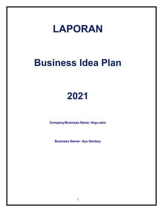 1
LAPORAN
Business Idea Plan
2021
Company/Business Name: Hayu.skin
Business Owner: Ayu Gentary
 