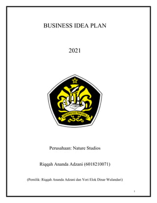 1
BUSINESS IDEA PLAN
2021
Perusahaan: Nature Studios
Riqqah Ananda Adzani (6018210071)
(Pemilik: Riqqah Ananda Adzani dan Yori Elok Dinar Wulandari)
 