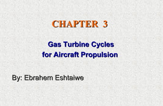 CHAPTERCHAPTER 33
Gas Turbine CyclesGas Turbine Cycles
for Aircraft Propulsionfor Aircraft Propulsion
By: Ebrahem EshtaiweBy: Ebrahem Eshtaiwe
 