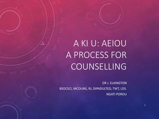 A KI U: AEIOU
A PROCESS FOR
COUNSELLING
DR J. ELKINGTON
BSOCSCI, MCOUNS, RJ, DIPADULTED, TWT, LDS.
NGATI POROU
1
 