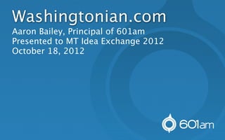 Washingtonian.com
Aaron Bailey, Principal of 601am
Presented to MT Idea Exchange 2012
October 18, 2012
 