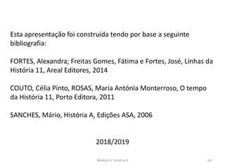 Módulo 6, História A 64
Esta apresentação foi construída tendo por base a seguinte
bibliografia:
FORTES, Alexandra; Freitas Gomes, Fátima e Fortes, José, Linhas da
História 11, Areal Editores, 2014
COUTO, Célia Pinto, ROSAS, Maria Antónia Monterroso, O tempo
da História 11, Porto Editora, 2011
SANCHES, Mário, História A, Edições ASA, 2006
2018/2019
 