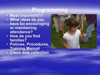 Programming Most important!!!! What ideas do you have for encouraging or maintaining attendance? How do you find families? Policies, Procedures, Training Manual Client data collection 