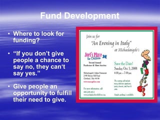 Fund Development Where to look for funding? “ If you don’t give people a chance to say no, they can‘t say yes.” Give people an opportunity to fulfill their need to give. 