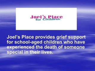 Joel’s Place provides grief support for school-aged children who have experienced the death of someone special in their lives. 