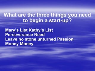 What are the three things you need to begin a start-up? Mary’s List   Kathy’s List Perseverance Need Leave no stone unturned Passion Money Money  