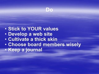 Do Stick to YOUR values Develop a web site Cultivate a thick skin Choose board members wisely Keep a journal 