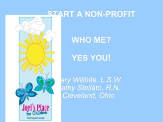 START A NON-PROFIT WHO ME? YES YOU ! Mary Willhite, L.S.W. Kathy Stellato, R.N. Cleveland, Ohio 