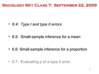 Sociology 601 Class 7: September 22, 2009
• 6.4: Type I and type II errors
• 6.5: Small-sample inference for a mean
• 6.6: Small-sample inference for a proportion
• 6.7: Evaluating p of a type II error.
1
 