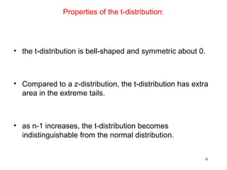 Properties of the t-distribution:
• the t-distribution is bell-shaped and symmetric about 0.
• Compared to a z-distribution, the t-distribution has extra
area in the extreme tails.
• as n-1 increases, the t-distribution becomes
indistinguishable from the normal distribution.
6
 
