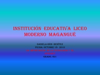 Institución  educativa  liceo  moderno  Magangué   Daniela ríos  Benítez       Fecha. Octubre 18-  2010 La  importancia  de la tecnología y  el  Internet      grado. 601 