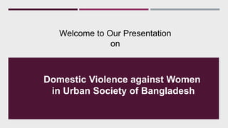 Welcome to Our Presentation
on
Domestic Violence against Women
in Urban Society of Bangladesh
 