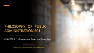 PHILOSOPHY OF PUBLIC
ADMINISTRATION 601
CHAPTER 9 : Government Goals and Objectives
Josephine Bond
PHD Public Administration and Governance
 