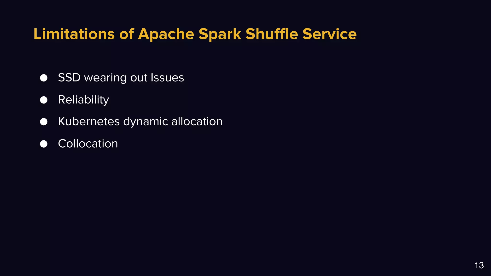 Limitations of Apache Spark Shuffle Service
13
● SSD wearing out Issues
● Reliability
● Kubernetes dynamic allocation
● Collocation
 