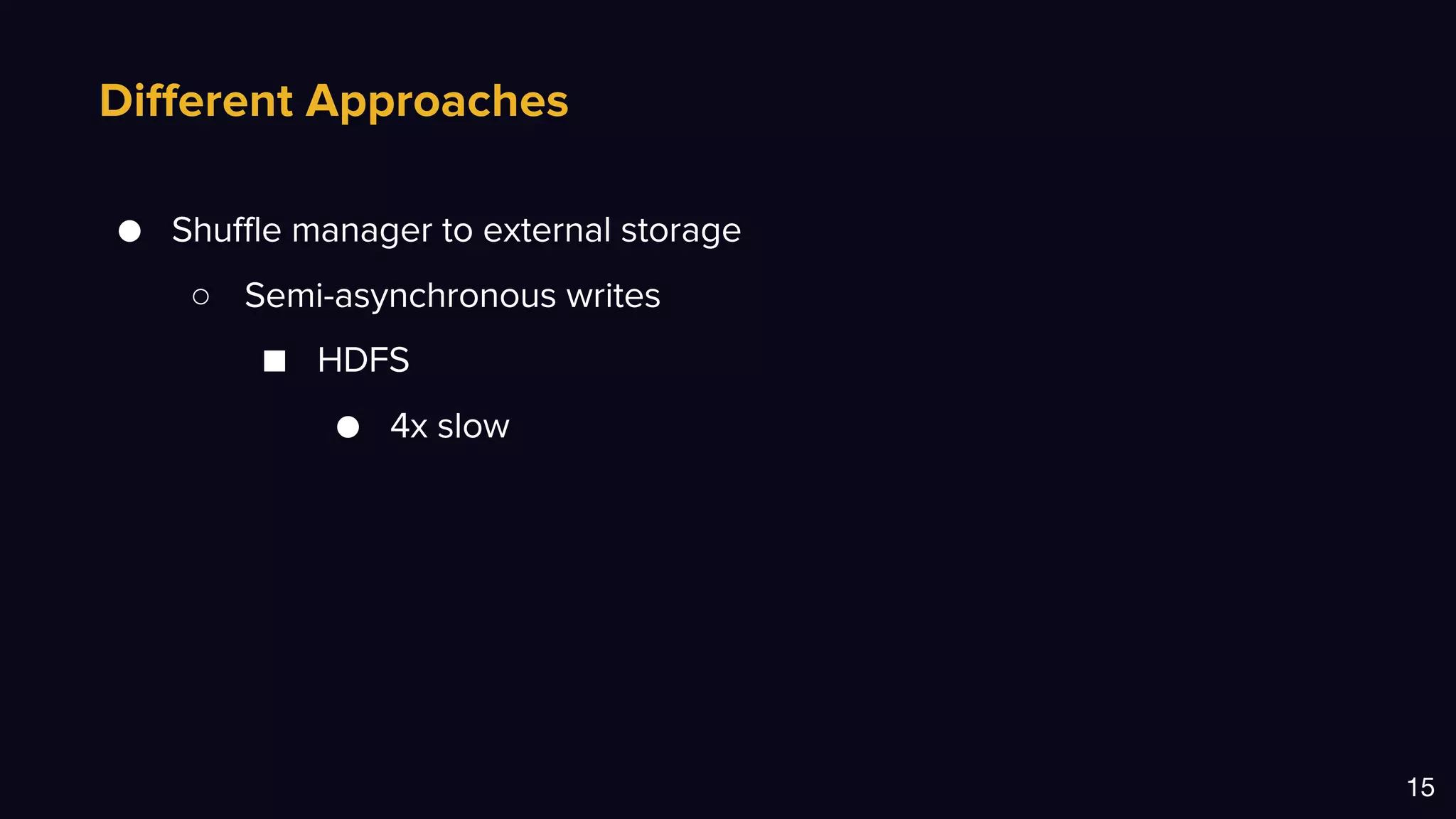Different Approaches
15
● Shuffle manager to external storage
○ Semi-asynchronous writes
■ HDFS
● 4x slow
 