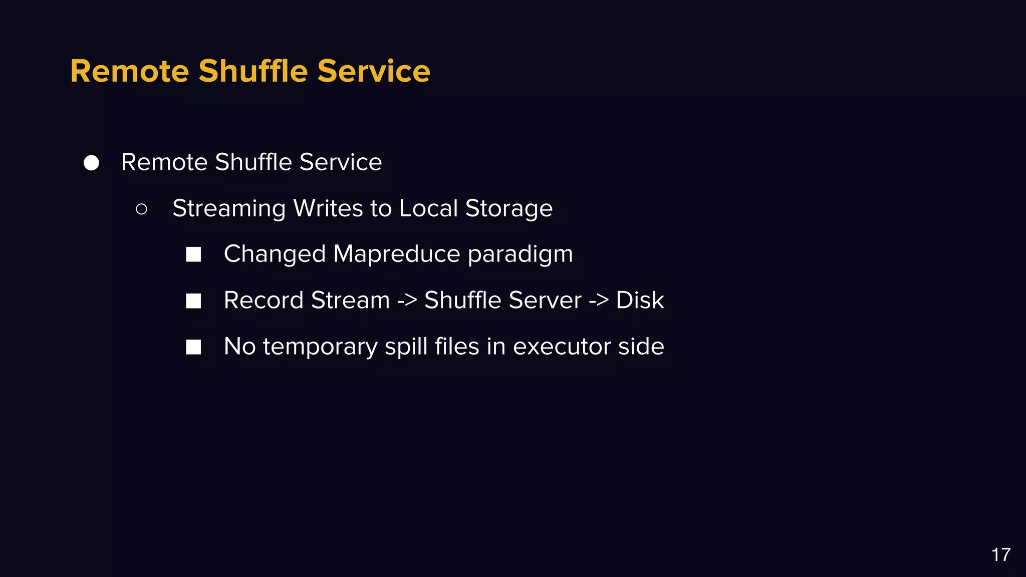 Remote Shuffle Service
17
● Remote Shuffle Service
○ Streaming Writes to Local Storage
■ Changed Mapreduce paradigm
■ Record Stream -> Shuffle Server -> Disk
■ No temporary spill files in executor side
 