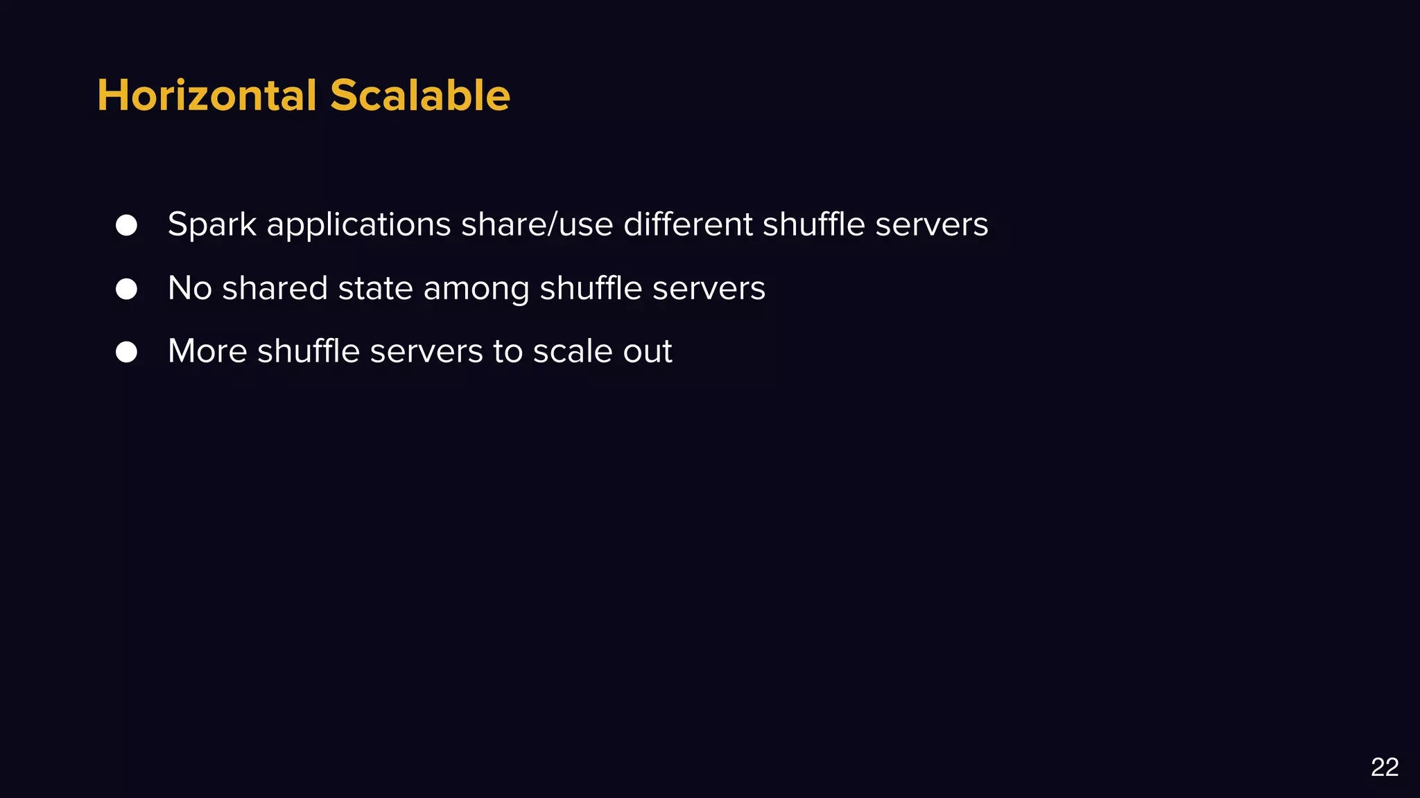 Horizontal Scalable
22
● Spark applications share/use different shuffle servers
● No shared state among shuffle servers
● More shuffle servers to scale out
 