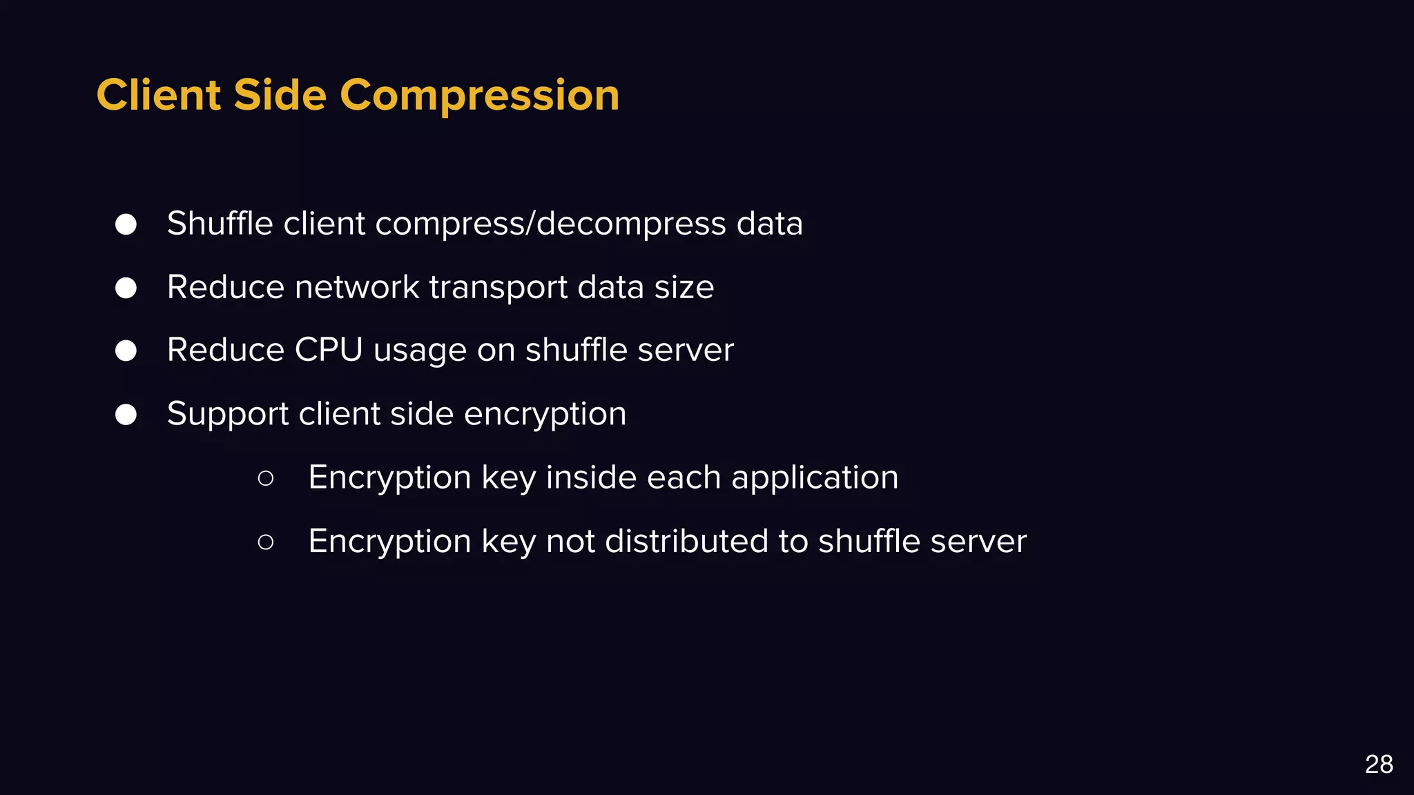 Client Side Compression
28
● Shuffle client compress/decompress data
● Reduce network transport data size
● Reduce CPU usage on shuffle server
● Support client side encryption
○ Encryption key inside each application
○ Encryption key not distributed to shuffle server
 