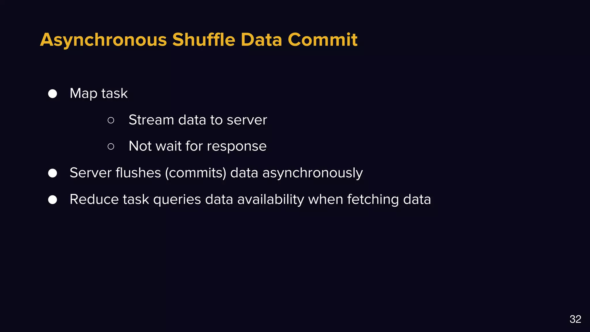 Asynchronous Shuffle Data Commit
32
● Map task
○ Stream data to server
○ Not wait for response
● Server flushes (commits) data asynchronously
● Reduce task queries data availability when fetching data
 