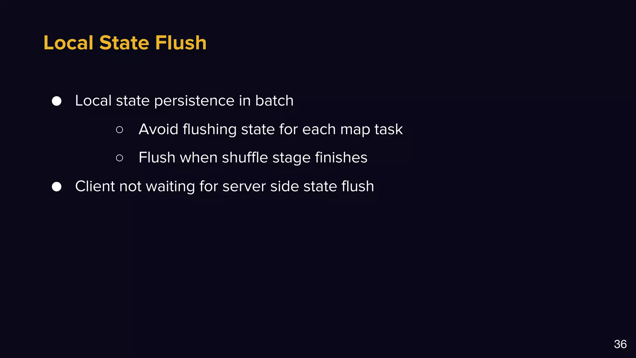 Local State Flush
36
● Local state persistence in batch
○ Avoid flushing state for each map task
○ Flush when shuffle stage finishes
● Client not waiting for server side state flush
 