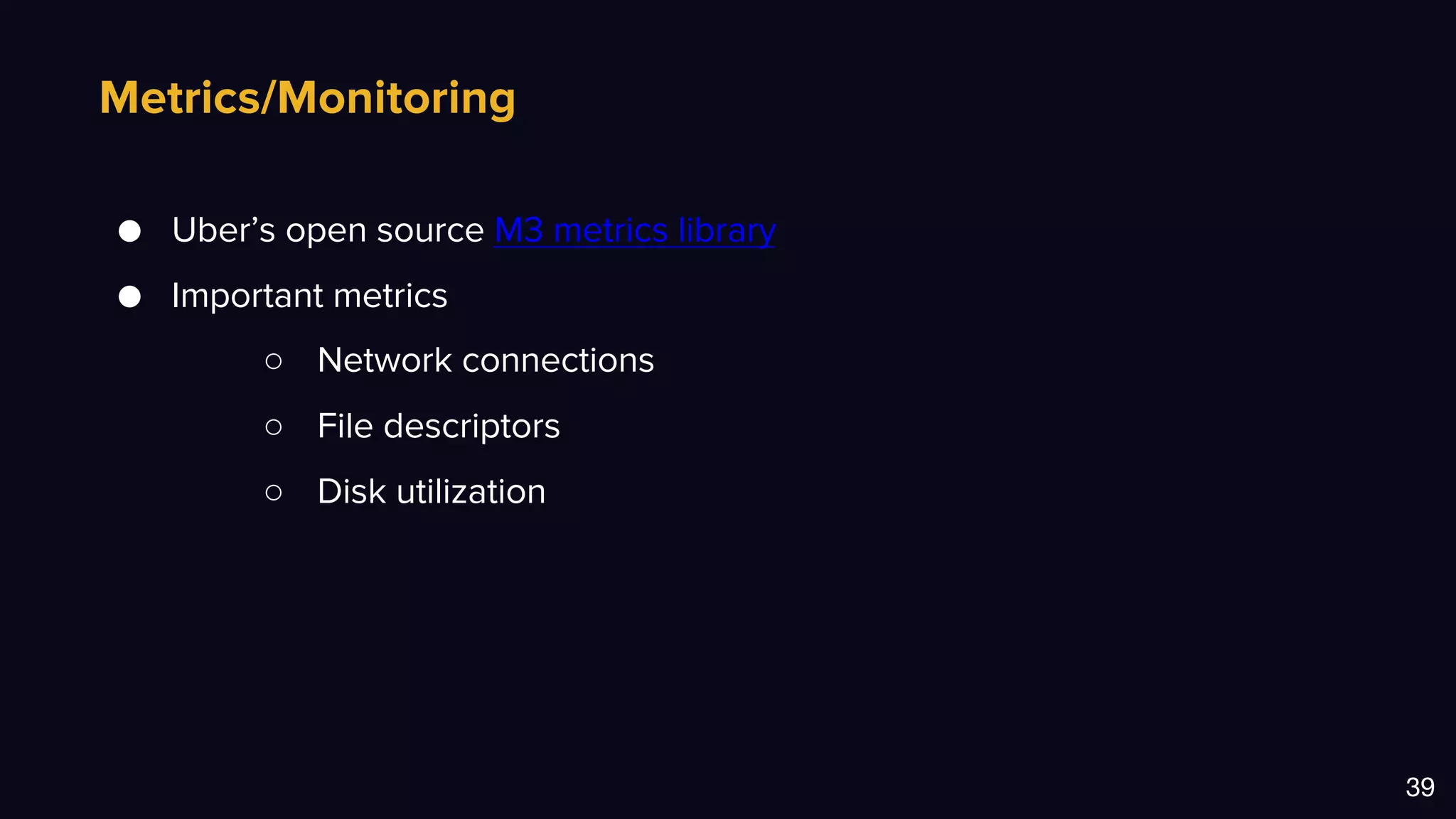 Metrics/Monitoring
39
● Uber’s open source M3 metrics library
● Important metrics
○ Network connections
○ File descriptors
○ Disk utilization
 