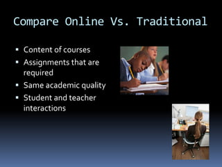 Compare Online Vs. Traditional

 Content of courses
 Assignments that are
  required
 Same academic quality
 Student and teacher
  interactions
 