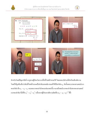 คู่มือสื่อการสอนวิชาคณิตศาสตร์ โดยความร่วมมือระหว่าง
                     สานักงานคณะกรรมการการศึกษาขั้นพื้นฐาน และ คณะวิทยาศาสตร์ จุฬาลงกรณ์มหาวิทยาลัย




สาหรับโจทย์ปัญหาข้อที่ 4 ครูชวนผู้เรียนวิเคราะห์สิ่งที่โจทย์กาหนดให้ โดยเฉพาะมีส่วนที่นักเรียนต้องตีความ
โจทย์ให้ถูกต้องคือ ลาดับที่โจทย์กาหนดเป็นลาดับเลขคณิต สมมติให้เป็นลาดับ an ดังนั้นผลบวกของสามพจน์แรก
ของลาดับ คือ a1 + a2 + a3 และผลบวกของกาลังของแต่ละพจน์นั้น หมายถึงพจน์บวกของกาลังสองของสามพจน์
แรกของลาดับ ซึ่งก็คือ a12 + a22 + a32 (เนื่องจากผู้เรียนอาจตีความผิดเป็น (a1 + a2 + a3 )2 ได้)




                                                          11
 