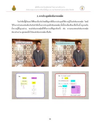 คู่มือสื่อการสอนวิชาคณิตศาสตร์ โดยความร่วมมือระหว่าง
                     สานักงานคณะกรรมการการศึกษาขั้นพื้นฐาน และ คณะวิทยาศาสตร์ จุฬาลงกรณ์มหาวิทยาลัย


                                      3. การประยุกต์ลาดับเรขาคณิต
        ในหัวข้อนี้ผู้เรียนจะได้ศึกษาเกี่ยวกับโจทย์ปัญหาที่เป็นการประยุกต์ใช้ความรู้เรื่องลาดับเรขาคณิต โดยมี
วิธีในการนาเสนอเช่นเดียวกันกับหัวข้อเรื่องการประยุกต์ลาดับเลขคณิต ทั้งนี้ก่อนที่จะศึกษาสื่อเรื่องนี้ ครูอาจเน้น
ย้าความรู้พื้นฐานต่างๆ ของลาดับเรขาคณิตที่ใช้ในการแก้ปัญหาอีกครั้ง เช่น ความหมายของลาดับเรขาคณิต
อัตราส่วนร่วม สูตรพจน์ทั่วไปของลาดับเรขาคณิต เป็นต้น




                                                          16
 