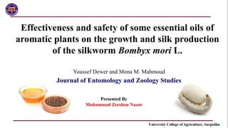 Effectiveness and safety of some essential oils of
aromatic plants on the growth and silk production
of the silkworm Bombyx mori L.
Youssef Dewer and Mona M. Mahmoud
Journal of Entomology and Zoology Studies
Presented By
Muhammad Zeeshan Nazar
 