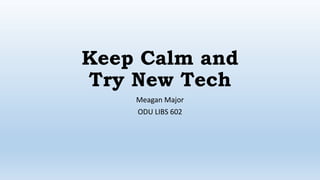 Keep Calm and
Try New Tech
Meagan Major
ODU LIBS 602
 