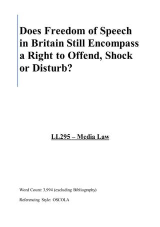 LL295 – Media Law
Word Count: 3,994 (excluding Bibliography)
Referencing Style: OSCOLA
Does Freedom of Speech
in Britain Still Encompass
a Right to Offend, Shock
or Disturb?
 