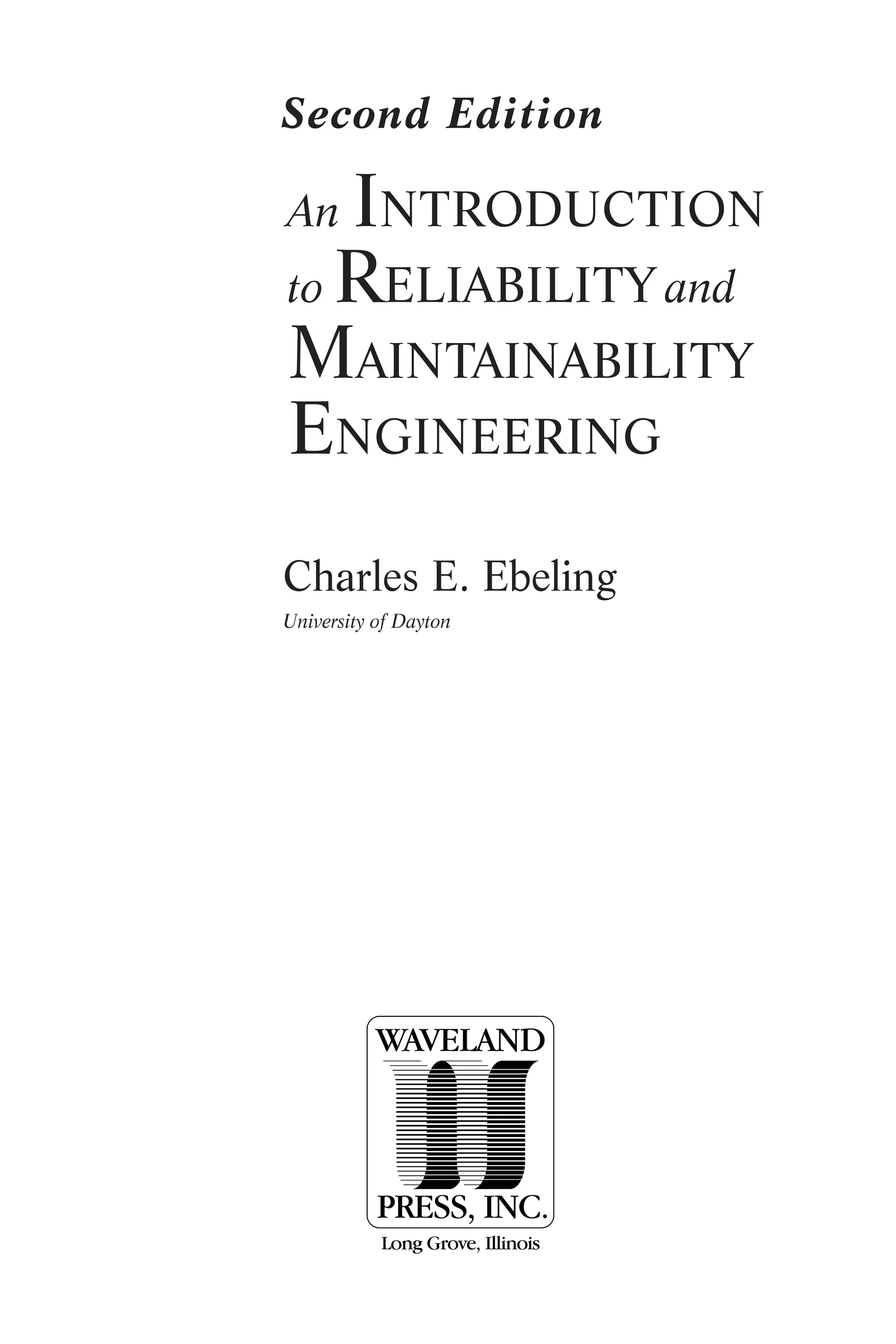 Charles E. Ebeling
University of Dayton
An INTRODUCTION
to RELIABILITY and
MAINTAINABILITY
ENGINEERING
Second Edition
WAVELAND
PRESS, INC.
Long Grove, Illinois
 