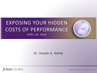 Dr. Joseph A. DeFeo
All Rights Reserved, Juran Institute, Inc. 2016
EXPOSING YOUR HIDDEN
COSTS OF PERFORMANCE
APRIL 20, 2016
 