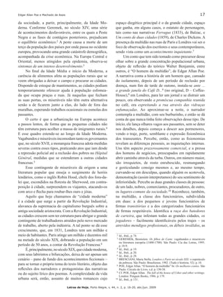Edgar Allan Poe e Machado de Assis	 17
Letras de Hoje, Porto Alegre, v. 44, n. 2, p. 16-20, abr./jun. 2009
da sociedade, a partir, principalmente, da Idade Mo-
derna. Conforme Geremek, no século XIV, uma série
de acontecimentos desfavoráveis, entre os quais a Peste
Negra e as fases de contágios posteriores, prejudicam
o equilíbrio econômico.2 A peste causa a morte de um
terço da população dos países por onde passa no ocidente
europeu, provocando uma grande catástrofe demográfica,
acompanhada da crise econômica. Na Europa Central e
Oriental, menos atingidos pela epidemia, observa-se
sintomas de um intenso desenvolvimento.3
No final da Idade Média e início da Moderna, a
carência de alimentos afeta as populações rurais que se
veem obrigadas a deixar o campo e procurar as cidades.
Dispondo de estoque de mantimentos, as cidades podiam
temporariamente oferecer ajuda à população esfomea-
da que ocupa praças e ruas. Já naquelas que fecham
as suas portas, os miseráveis não têm outra alternativa
senão a de ficarem junto a elas, do lado de fora das
muralhas, esperando trabalhos ocasionais ou esmolas dos
passantes.
O certo é que a urbanização na Europa acontece
a passos lentos, de forma que as pequenas cidades não
têm estrutura para acolher a massa de imigrantes rurais.4
E esse quadro estende-se ao longo da Idade Moderna.
Vagabundos e miseráveis incomodam tanto os governantes
que, no século XVII, a monarquia francesa adota medidas
severas contra esses tipos, praticando atos que iam desde
a repressão policial até a reclusão dos pobres no Hôpital
Général, medidas que se estenderam a outras cidades
francesas.5
Esse contingente de miseráveis dá origem a uma
literatura popular que enseja o surgimento de heróis
lendários, como o inglês Robin Hood, chefe dos fora-da-
lei que, escondidos na floresta de Sherwood, em contra-
posição à cidade, surpreendem os viajantes, atacando-os
com arco e flecha para roubar-lhes ouro e jóias.
Aquilo que hoje chamamos de “cidade moderna”
é a cidade que surge a partir da Revolução Industrial,
alavanca da supremacia do capitalismo burguês sobre a
antiga sociedade aristocrata. Com a Revolução Industrial,
as cidades crescem sem ter estrutura para abrigar o grande
contingente de trabalhadores atraídos pelo novo mercado
de trabalho, aberto pela indústria. A tal ponto se dá esse
crescimento, que, em 1831, Londres tem um milhão e
meio de habitantes. Paris atinge um milhão e duzentos mil
na metade do século XIX, dobrando a população em um
período de 50 anos, a contar da Revolução Francesa.6
É,principalmente,noséculoXIX,quecidademoderna,
com seus labirintos e bifurcações, deixa de ser apenas um
cenário – pano de fundo dos acontecimentos ficcionais –
para se tornar o próprio tema do texto literário, objeto das
reflexões dos narradores e protagonistas das narrativas
ou do sujeito lírico dos poemas. A complexidade da vida
urbana será, então, assunto de muitos romances cujo
espaço diegético principal é o da grande cidade, espaço
que ganha, em alguns casos, o estatuto de personagem,
tais como nas narrativas Ferragus (1833), de Balzac, e
Um conto de duas cidades (1859), de Charles Dickens. A
presença da multidão nas ruas de Paris e Londres vai ser o
foco de observação dos escritores e seus contemporâneos,
sendo vista como um acontecimento inquietante.7234567
Um conto que tem sido tomado como precursor desse
olhar sobre a grande concentração populacional urbana,
objeto de reflexão do teórico Walter Benjamin, entre
outros, é “O homem da multidão”, de Edgar Allan Poe.
A narrativa conta a história de um homem que, cansado
do isolamento, depois de um período de reclusão por
doença, num fim de tarde de outono, instala-se ante ...
a grande janela do Café D...8 (no original, D – Coffee-
House),9 em Londres, para ler um jornal e se distrair um
pouco, ora observando a promíscua companhia reunida
no café, ora espreitando a rua através das vidraças
enfumaçadas. Ao aproximar-se a noite, o narrador
contempla a multidão, com seu burburinho, e então se dá
conta de que nunca tinha feito observações desse tipo. De
início, ele lança olhares vagos aos passantes, sem se deter
nos detalhes, depois começa a descer aos pormenores,
vendo o traje, porte, semblante e expressão fisionômica
dos transeuntes. Percebe, então, como as fisionomias
revelam as diferenças pessoais, as inquietações internas.
Uns têm aspecto prazerosamente comercial, e a pressa
dos homens de negócios, preocupados em rapidamente
abrir caminho através da turba. Outros, em número maior,
são irrequietos, de rosto enrubescido, resmungando
e gesticulando consigo mesmos e, ao mesmo tempo,
curvando-se em desculpas, quando alguém os acotovela,
demonstração (assim interpretamos) do seu sentimento de
inferioridade. Percebe as duas grandes classes de pessoas:
de um lado, nobres, comerciantes, procuradores, de outro,
os lugares-comuns da sociedade.10 Reconhece, também,
na multidão, a classe dos funcionários, subdividida
em duas: a dos pequenos e jovens funcionários de
firmas transitórias e a dos categorizados funcionários
de firmas respeitáveis. Identifica a raça dos batedores
de carteira, que infestam todas as grandes cidades, os
jogadores – facilmente identificáveis pelos trajes – os
atrevidos mendigos profissionais, os débeis inválidos, as
2	Id., ibid., p. 74.
3		GEREMEK, Bronislaw. Os filhos de Caim: vagabundos e miseráveis
na literatura européia (1400-1700). São Paulo: Cia das Letras, 1995.
p. 18-9.
4		Id., ibid., p. 19.
5		Id., ibid., p. 20.
6		Id., ibid., p. 28.
7		BRESCIANI, Maria Stella. Londres e Paris no século XIX: o espetáculo
da pobreza. São Paulo: Brasiliense, 1982. (Tudo é história; 52). p. 10.
8		POE, Edgar Allan. “O homem da multidão” In: Os melhores contos. São
Paulo: Círculo do Livro, s.d. p. 130-38.
9		Cf. POE, Edgar Allan. The fall of the house of Usher and other writings.
London: Penguin Books, 1986. p. 179.
10		Id., ibid., p. 131.
 