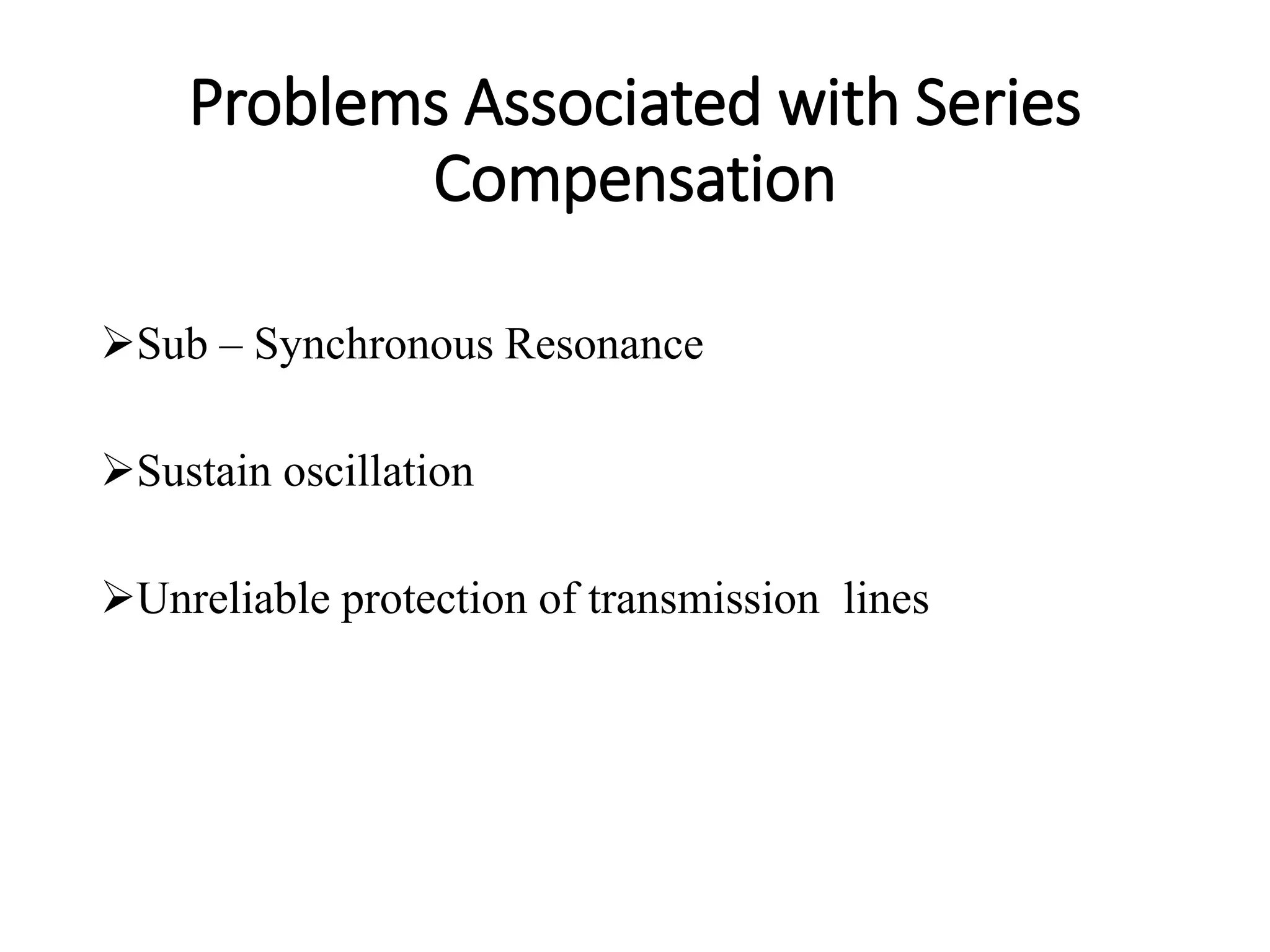 Problems Associated with Series
Compensation
Sub – Synchronous Resonance
Sustain oscillation
Unreliable protection of transmission lines
 