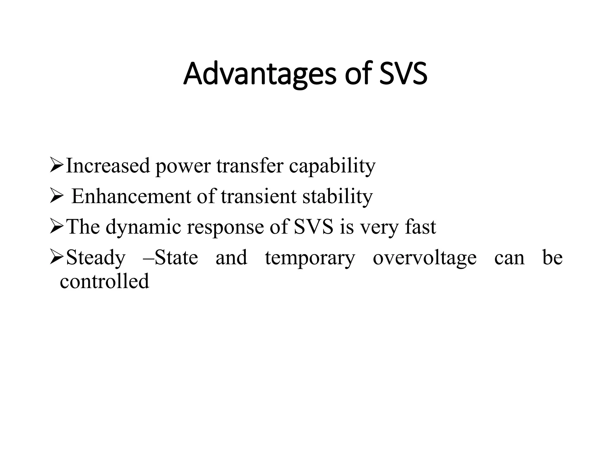 Advantages of SVS
Increased power transfer capability
 Enhancement of transient stability
The dynamic response of SVS is very fast
Steady –State and temporary overvoltage can be
controlled
 