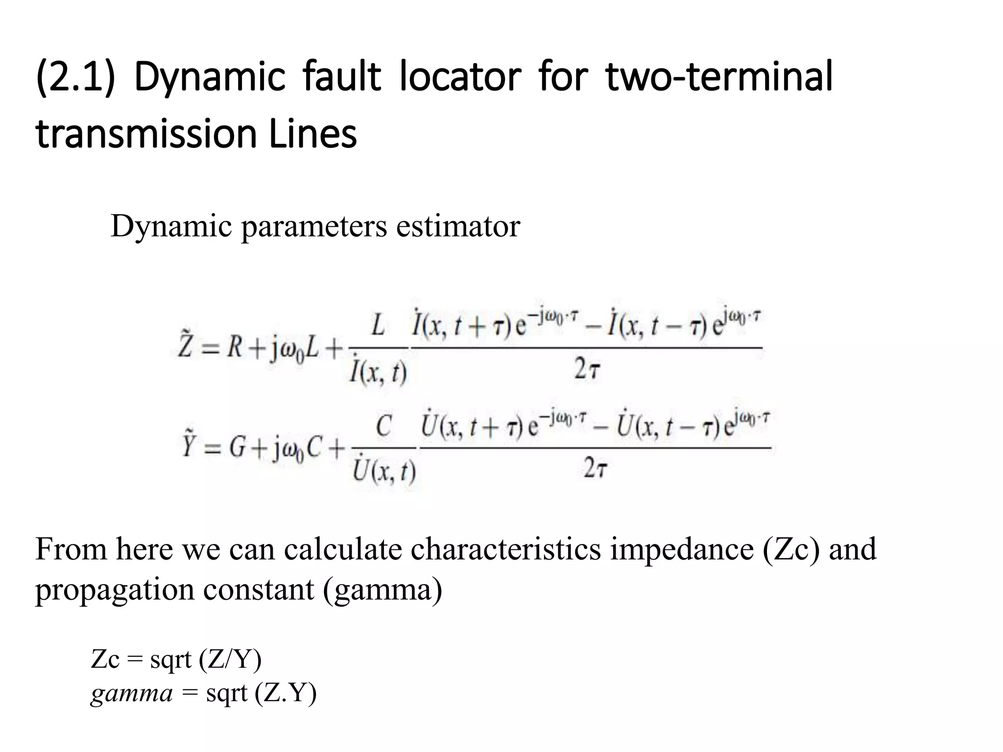 (2.1) Dynamic fault locator for two-terminal
transmission Lines
Dynamic parameters estimator
From here we can calculate characteristics impedance (Zc) and
propagation constant (gamma)
Zc = sqrt (Z/Y)
gamma = sqrt (Z.Y)
 