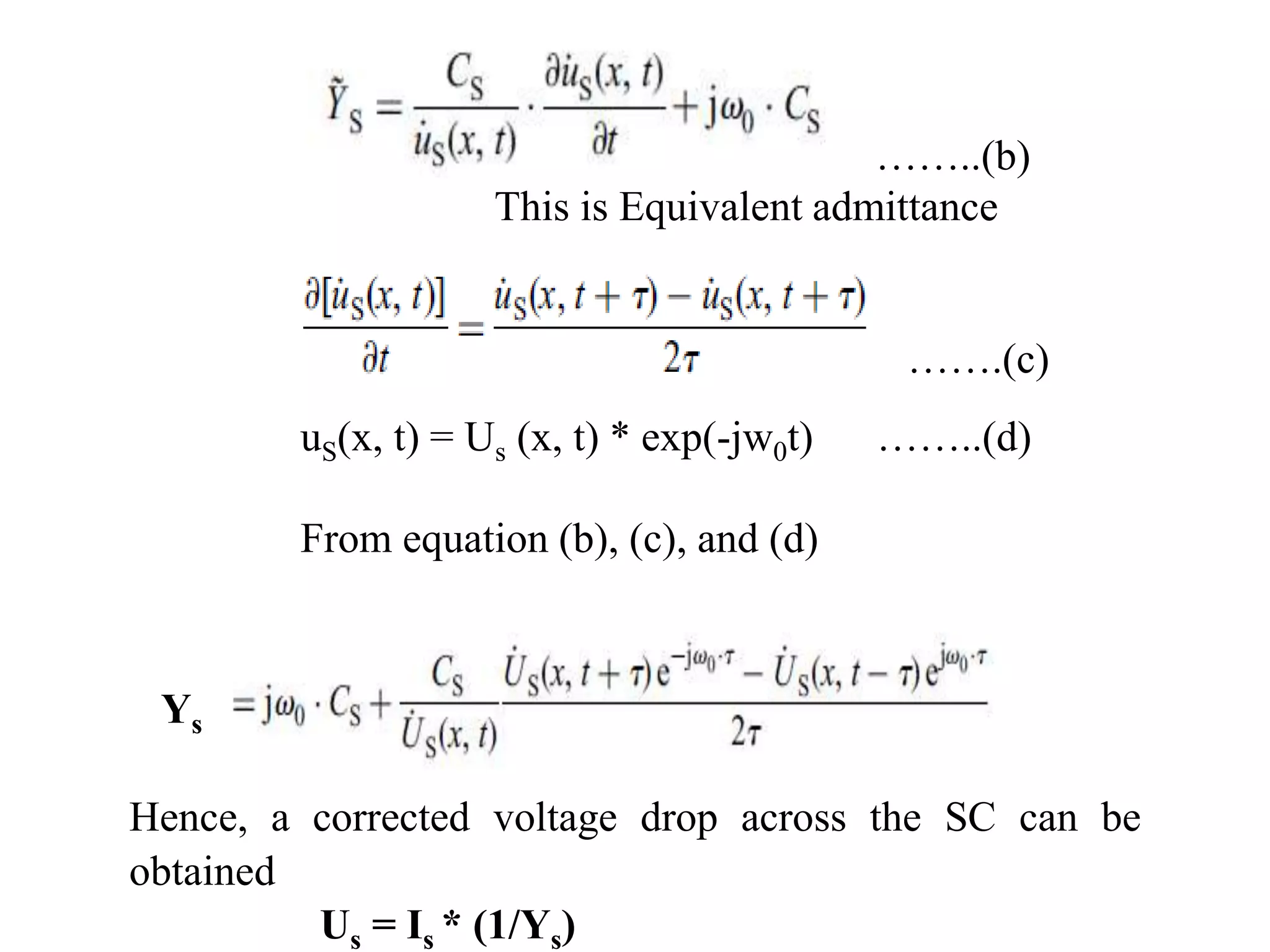 ……..(b)
This is Equivalent admittance
…….(c)
uS(x, t) = Us (x, t) * exp(-jw0t) ……..(d)
From equation (b), (c), and (d)
Hence, a corrected voltage drop across the SC can be
obtained
Us = Is * (1/Ys)
Ys
 