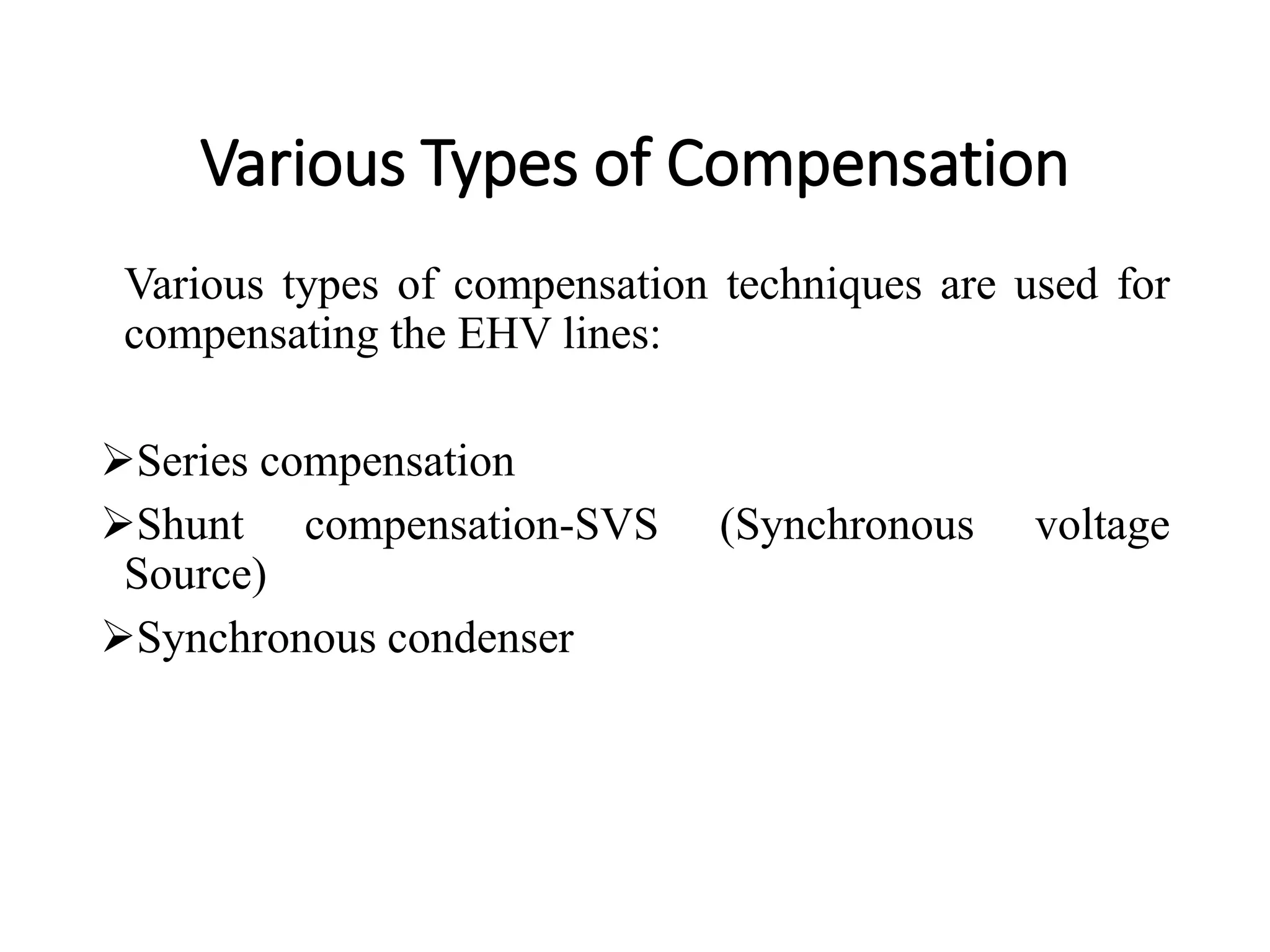 Various Types of Compensation
Various types of compensation techniques are used for
compensating the EHV lines:
Series compensation
Shunt compensation-SVS (Synchronous voltage
Source)
Synchronous condenser
 