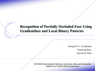 Recognition of Partially Occluded Face Using
Gradientface and Local Binary Patterns

George D. C. Cavalcanti
Tsang Ing Ren,
Josivan R. Reis

2012 IEEE International Conference on Systems, Man, and Cybernetics
October 14-17, 2012, COEX, Seoul, Korea

 