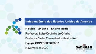 Independência dos Estados Unidos da América
História – 2ª Série – Ensino Médio
Professora Luize Coutinho de Oliveira
Professor Carlos Fernando dos Santos Néri
Equipe COPED/SEDUC-SP
Novembro de 2020
 