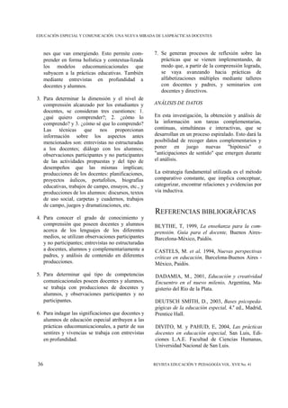 EDUCACIÓN ESPECIAL Y COMUNICACIÓN. UNA NUEVA MIRADA DE LASPRÁCTICAS DOCENTES



     nes que van emergiendo. Esto permite com-        7. Se generan procesos de reflexión sobre las
     prender en forma holística y contextua-lizada       prácticas que se vienen implementando, de
     los modelos educomunicacionales que                 modo que, a partir de la comprensión lograda,
     subyacen a la prácticas educativas. También         se vaya avanzando hacia prácticas de
     mediante entrevistas en profundidad a               alfabetizaciones múltiples mediante talleres
     docentes y alumnos.                                 con docentes y padres, y seminarios con
                                                         docentes y directivos.
3. Para determinar la dimensión y el nivel de
   comprensión alcanzado por los estudiantes y        ANÁLISIS DE DATOS
   docentes, se consideran tres cuestiones: 1.
   ¿qué quiero comprender?; 2. ¿cómo lo               En esta investigación, la obtención y análisis de
   comprendo? y 3. ¿cómo sé que lo comprendo?         la información son tareas complementarias,
   Las técnicas que nos proporcionan                  continuas, simultáneas e interactivas, que se
   información sobre los aspectos antes               desarrollan en un proceso espiralado. Esto dará la
   mencionados son: entrevistas no estructuradas      posibilidad de recoger datos complementarios y
   a los docentes; diálogo con los alumnos;           poner en juego nuevas "hipótesis" o
   observaciones participantes y no participantes     "anticipaciones de sentido" que emergen durante
   de las actividades propuestas y del tipo de        el análisis.
   desempeños que las mismas implican;
   producciones de los docentes: planificaciones,     La estrategia fundamental utilizada es el método
   proyectos áulicos, portafolios, biografías         comparativo constante, que implica conceptuar,
   educativas, trabajos de campo, ensayos, etc., y    categorizar, encontrar relaciones y evidencias por
   producciones de los alumnos: discursos, textos     vía inductiva.
   de uso social, carpetas y cuadernos, trabajos
   de campo, juegos y dramatizaciones, etc.
                                                      REFERENCIAS BIBLIOGRÁFICAS
4. Para conocer el grado de conocimiento y
   comprensión que poseen docentes y alumnos          BLYTHE, T, 1999, La enseñanza para la com-
   acerca de los lenguajes de los diferentes          prensión. Guía para el docente, Buenos Aires-
   medios, se utilizan observaciones participantes    Barcelona-México, Paidós.
   y no participantes; entrevistas no estructuradas
   a docentes, alumnos y complementariamente a        CASTELS, M. et al, 1994, Nuevas perspectivas
   padres, y análisis de contenido en diferentes      críticas en educación, Barcelona-Buenos Aires -
   producciones.                                      México, Paidós.
5. Para determinar qué tipo de competencias           DADAMIA, M., 2001, Educación y creatividad
   comunicacionales poseen docentes y alumnos,        Encuentro en el nuevo milenio, Argentina, Ma-
   se trabaja con producciones de docentes y          gisterio del Río de la Plata.
   alumnos, y observaciones participantes y no
   participantes.                                     DEUTSCH SMITH, D., 2003, Bases psicopeda-
                                                      gógicas de la educación especial, 4.a ed., Madrid,
6. Para indagar las significaciones que docentes y    Prentice Hall.
   alumnos de educación especial atribuyen a las
   prácticas educomunicacionales, a partir de sus     DIVITO, M. y PAHUD, E, 2004, Las prácticas
   sentires y vivencias se trabaja con entrevistas    docentes en educación especial, San Luis, Edi-
   en profundidad.                                    ciones L.A.E. Facultad de Ciencias Humanas,
                                                      Universidad Nacional de San Luis.


36                                                    REVISTA EDUCACIÓN Y PEDAGOGÍA VOL. XVII No. 41
 