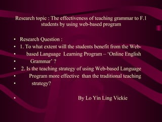 Research topic : The effectiveness of teaching grammar to F.1 students by using web-based program ,[object Object],[object Object],[object Object],[object Object],[object Object],[object Object],[object Object],[object Object]