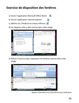 14
Exercice de disposition des fenêtres
a) Ouvrir l’application Microsoft Office Word
b) Ouvrir l’application Internet Explorer
c) Mettre ces 2 fenêtres en niveau inférieur 
d) Les disposer côte à côte comme dans cette image
e) Refaire l’exercice pour superposer les fenêtres comme dans cette
image
Appeler le formateur ou la formatrice pour vérification
 