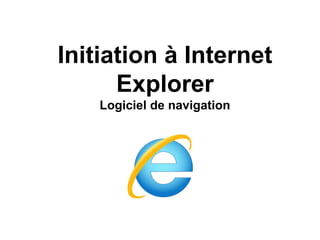 Initiation à Internet
Explorer
Logiciel de navigation
 