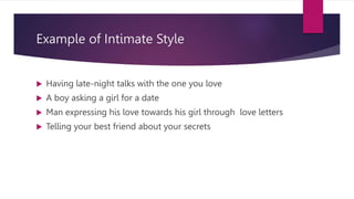 Example of Intimate Style
 Having late-night talks with the one you love
 A boy asking a girl for a date
 Man expressing his love towards his girl through love letters
 Telling your best friend about your secrets
 