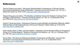 17
Tamma Carleton and others, “Valuing the Global Mortality Consequences of Climate Change
Accounting for Adaptation Costs and Benefits,” Quarterly Journal of Economics, vol. 137, no. 4
(November 2022), pp. 2037–2105, https://doi.org/10.1093/qje/qjac020.
Tatyana Deryugina and others, “The Mortality and Medical Costs of Air Pollution: Evidence From
Changes in Wind Direction,” American Economic Review, vol. 109, no. 12 (December 2019),
pp. 4178–4219, https://doi.org/10.1257/aer.20180279.
Carlos F. Gould and others, Temperature Extremes Impact Mortality and Morbidity Differently, NBER
Working Paper 32195 (National Bureau of Economic Research, March 2024), pp. 4178–4219,
https://doi.org/10.3386/w32195.
Garth Heutel, Nolan H. Miller, and David Molitor, “Adaptation and the Mortality Effects of Temperature
Across U.S. Climate Regions,” Review of Economics and Statistics, vol. 103, no. 4 (October 2021),
pp. 740–753, https://doi.org/10.1162/rest_a_00936.
Corey White, “The Dynamic Relationship Between Temperature and Morbidity,” Journal of the
Association of Environmental and Resource Economists, vol. 4, no. 4 (December 2017),
https://doi.org/10.1086/692098.
References
 