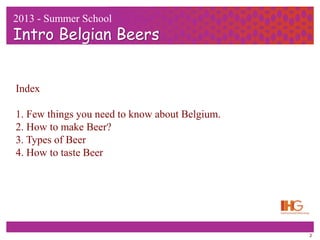 2
Index
1. Few things you need to know about Belgium.
2. How to make Beer?
3. Types of Beer
4. How to taste Beer
2013 - Summer School
Intro Belgian Beers
 