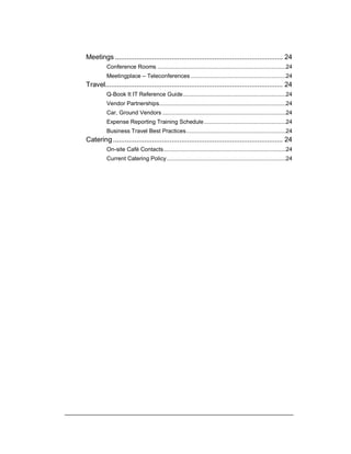 Meetings ...................................................................................... 24
Conference Rooms ................................................................................24
Meetingplace – Teleconferences ...........................................................24
Travel........................................................................................... 24
Q-Book It IT Reference Guide................................................................24
Vendor Partnerships...............................................................................24
Car, Ground Vendors .............................................................................24
Expense Reporting Training Schedule...................................................24
Business Travel Best Practices..............................................................24
Catering ....................................................................................... 24
On-site Café Contacts............................................................................24
Current Catering Policy ..........................................................................24
 